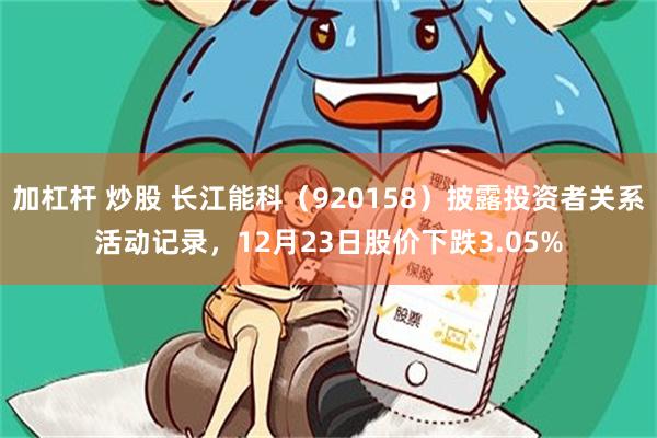 加杠杆 炒股 长江能科（920158）披露投资者关系活动记录，12月23日股价下跌3.05%