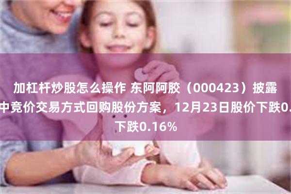 加杠杆炒股怎么操作 东阿阿胶（000423）披露以集中竞价交易方式回购股份方案，12月23日股价下跌0.16%