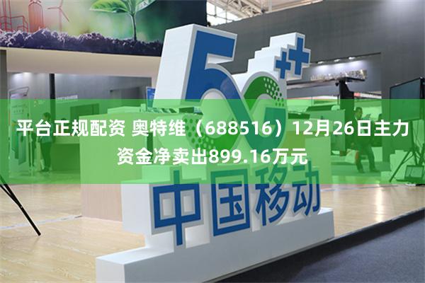 平台正规配资 奥特维（688516）12月26日主力资金净卖出899.16万元