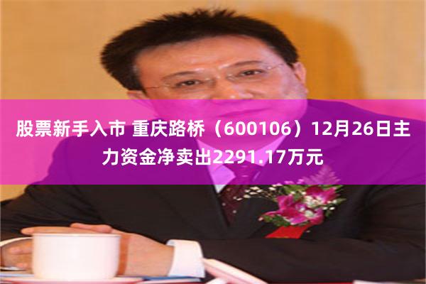 股票新手入市 重庆路桥（600106）12月26日主力资金净卖出2291.17万元
