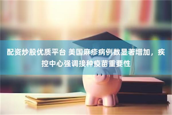 配资炒股优质平台 美国麻疹病例数显著增加，疾控中心强调接种疫苗重要性