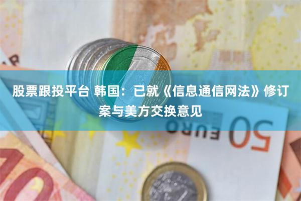 股票跟投平台 韩国：已就《信息通信网法》修订案与美方交换意见