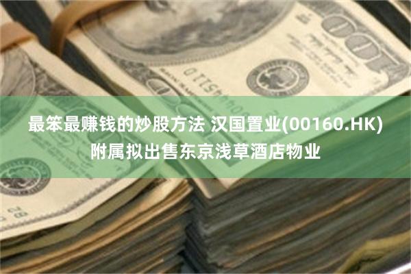最笨最赚钱的炒股方法 汉国置业(00160.HK)附属拟出售东京浅草酒店物业