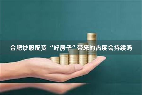 合肥炒股配资 “好房子”带来的热度会持续吗
