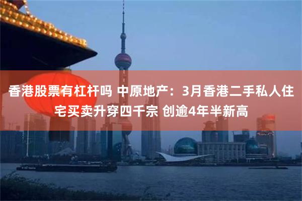 香港股票有杠杆吗 中原地产：3月香港二手私人住宅买卖升穿四千宗 创逾4年半新高