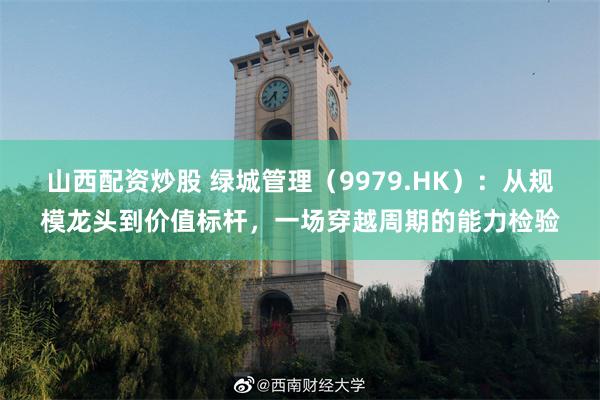 山西配资炒股 绿城管理(9979.HK):从规模龙头到价值标杆,一场穿越周期的能力检验