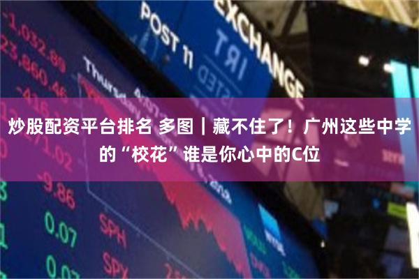 炒股配资平台排名 多图｜藏不住了！广州这些中学的“校花”谁是你心中的C位