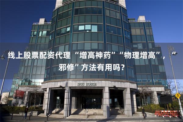 线上股票配资代理 “增高神药”“物理增高”，“邪修”方法有用吗？