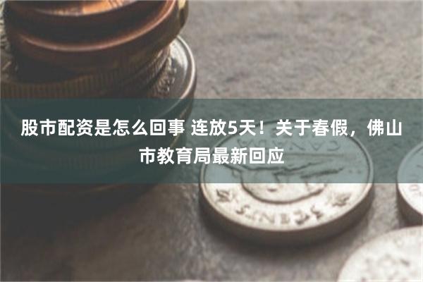 股市配资是怎么回事 连放5天！关于春假，佛山市教育局最新回应