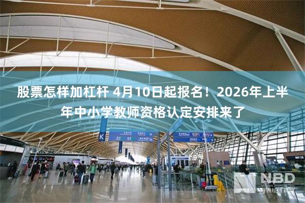 股票怎样加杠杆 4月10日起报名!2026年上半年中小学教师资格认定安排来了