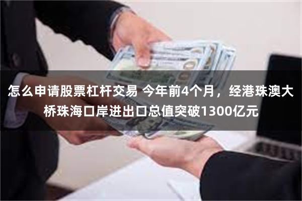怎么申请股票杠杆交易 今年前4个月，经港珠澳大桥珠海口岸进出口总值突破1300亿元