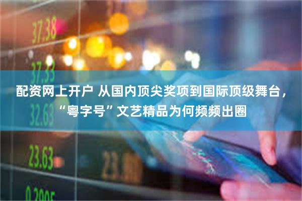 配资网上开户 从国内顶尖奖项到国际顶级舞台，“粤字号”文艺精品为何频频出圈