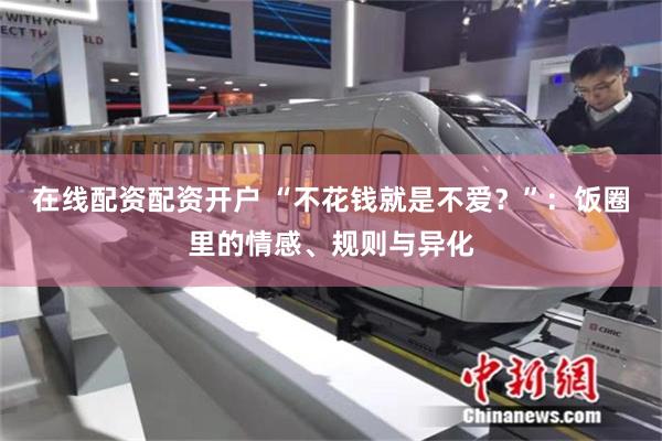 在线配资配资开户 “不花钱就是不爱？”：饭圈里的情感、规则与异化