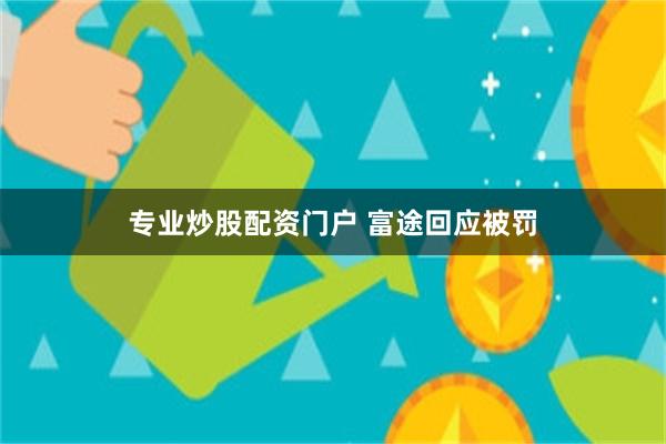 专业炒股配资门户 富途回应被罚