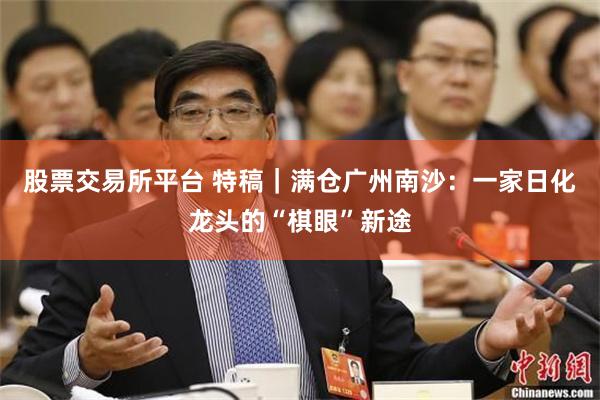 股票交易所平台 特稿｜满仓广州南沙：一家日化龙头的“棋眼”新途