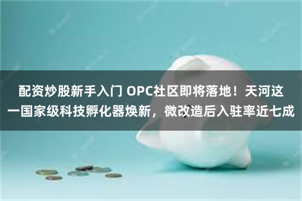 配资炒股新手入门 OPC社区即将落地！天河这一国家级科技孵化器焕新，微改造后入驻率近七成