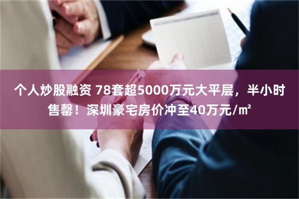 个人炒股融资 78套超5000万元大平层,半小时售罄!深圳豪宅房价冲至40万元/㎡