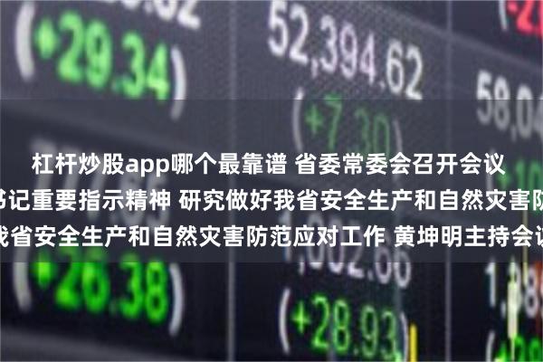 杠杆炒股app哪个最靠谱 省委常委会召开会议 认真学习贯彻习近平总书记重要指示精神 研究做好我省安全生产和自然灾害防范应对工作 黄坤明主持会议