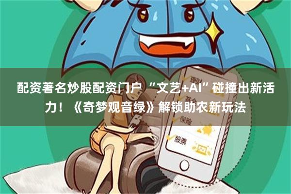 配资著名炒股配资门户 “文艺+AI”碰撞出新活力！《奇梦观音绿》解锁助农新玩法