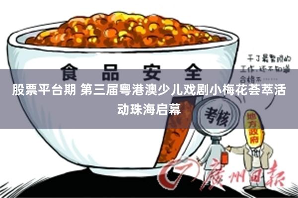 股票平台期 第三届粤港澳少儿戏剧小梅花荟萃活动珠海启幕