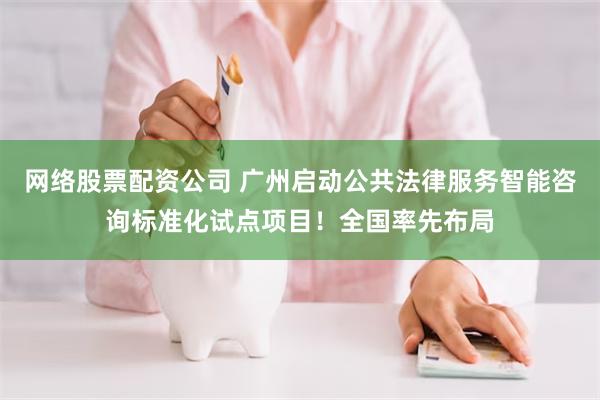 网络股票配资公司 广州启动公共法律服务智能咨询标准化试点项目！全国率先布局