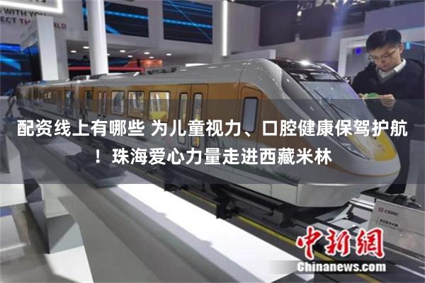 配资线上有哪些 为儿童视力、口腔健康保驾护航!珠海爱心力量走进西藏米林