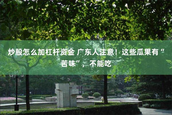 炒股怎么加杠杆资金 广东人注意！这些瓜果有“苦味”，不能吃