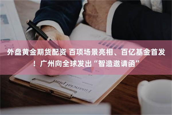 外盘黄金期货配资 百项场景亮相、百亿基金首发！广州向全球发出“智造邀请函”
