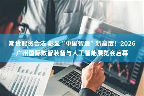 期货配资合法 彰显“中国智造”新高度！2026广州国际数智装备与人工智能展览会启幕
