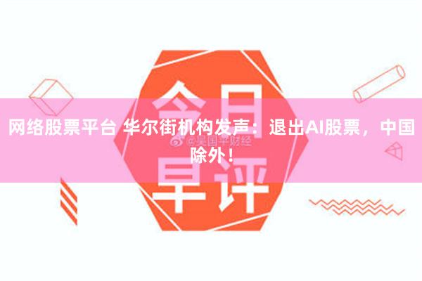 网络股票平台 华尔街机构发声:退出AI股票,中国除外!
