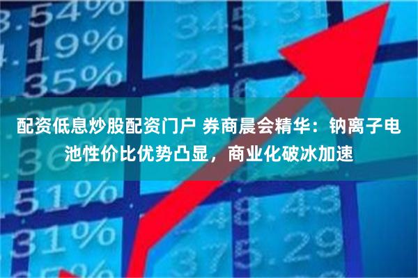 配资低息炒股配资门户 券商晨会精华:钠离子电池性价比优势凸显,商业化破冰加速