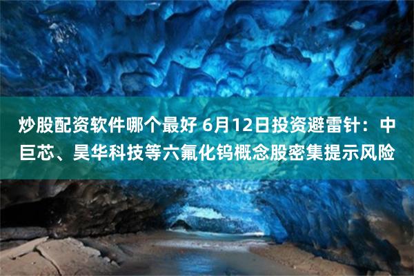 炒股配资软件哪个最好 6月12日投资避雷针:中巨芯、昊华科技等六氟化钨概念股密集提示风险
