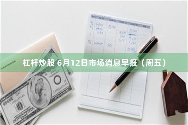 杠杆炒股 6月12日市场消息早报(周五)
