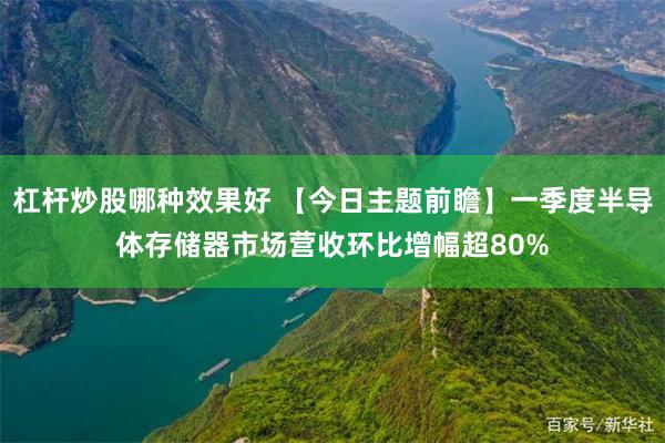 杠杆炒股哪种效果好 【今日主题前瞻】一季度半导体存储器市场营收环比增幅超80%