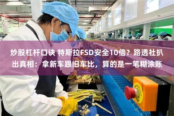 炒股杠杆口诀 特斯拉FSD安全10倍？路透社扒出真相：拿新车跟旧车比，算的是一笔糊涂账