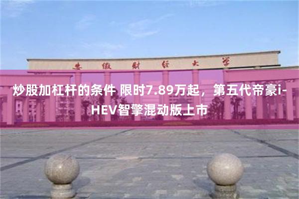 炒股加杠杆的条件 限时7.89万起,第五代帝豪i-HEV智擎混动版上市