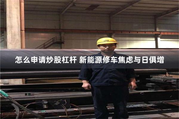怎么申请炒股杠杆 新能源修车焦虑与日俱增