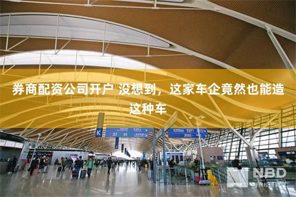 券商配资公司开户 没想到,这家车企竟然也能造这种车