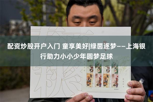 配资炒股开户入门 童享美好|绿茵逐梦——上海银行助力小小少年圆梦足球