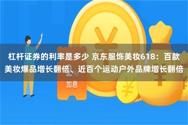 杠杆证券的利率是多少 京东服饰美妆618：百款美妆爆品增长翻倍、近百个运动户外品牌增长翻倍