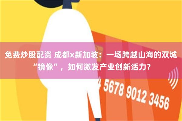 免费炒股配资 成都x新加坡:一场跨越山海的双城“镜像”,如何激发产业创新活力?