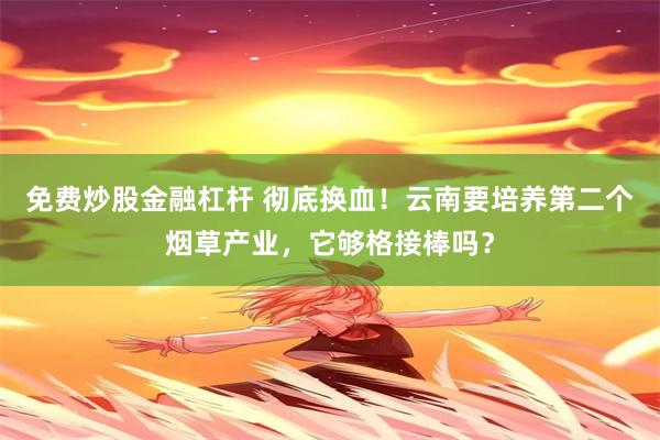 免费炒股金融杠杆 彻底换血！云南要培养第二个烟草产业，它够格接棒吗？