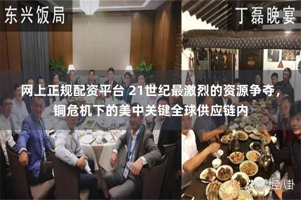 网上正规配资平台 21世纪最激烈的资源争夺，铜危机下的美中关键全球供应链内