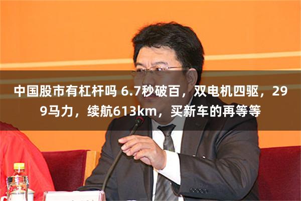 中国股市有杠杆吗 6.7秒破百,双电机四驱,299马力,续航613km,买新车的再等等