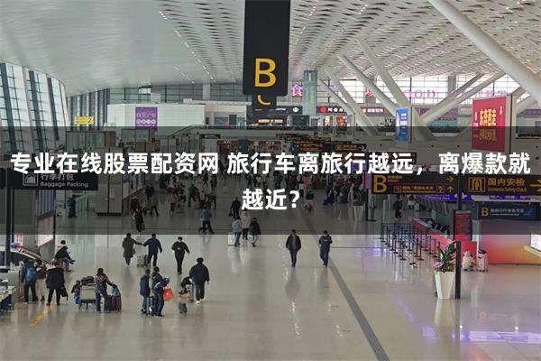 专业在线股票配资网 旅行车离旅行越远,离爆款就越近?
