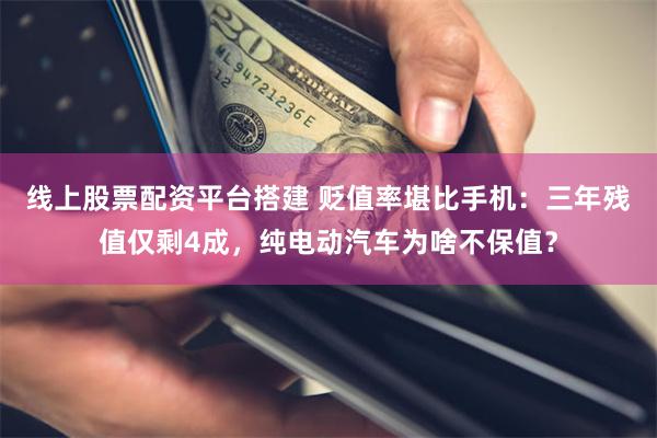 线上股票配资平台搭建 贬值率堪比手机:三年残值仅剩4成,纯电动汽车为啥不保值?