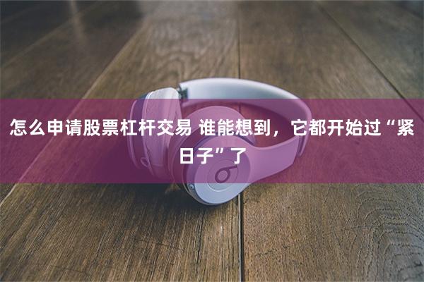 怎么申请股票杠杆交易 谁能想到，它都开始过“紧日子”了