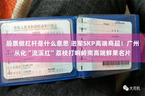 股票做杠杆是什么意思 进军SKP高端商超!广州从化“流溪红”荔枝打响岭南高端鲜果名片