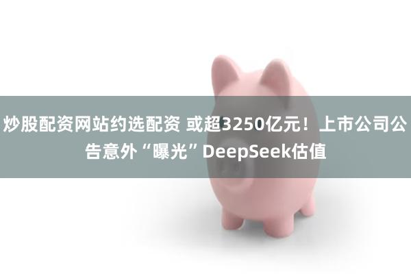 炒股配资网站约选配资 或超3250亿元!上市公司公告意外“曝光”DeepSeek估值