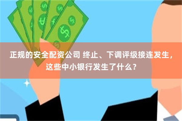 正规的安全配资公司 终止、下调评级接连发生,这些中小银行发生了什么?